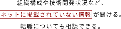 組織構成や技術開発状況など、ネットに掲載されていない情報 が聞ける。転職についても相談できる。