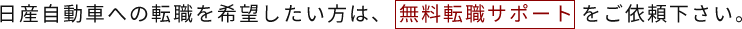 日産自動車への転職を希望したい方は、[無料転職サポート]をご依頼下さい。