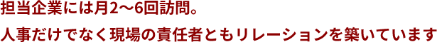 担当企業には月2～6回訪問。人事だけでなく現場の責任者ともリレーションを築いています