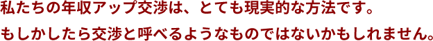 私たちの年収アップ交渉は、とても現実的な方法です。もしかしたら交渉と呼べるようなものではないかもしれません。