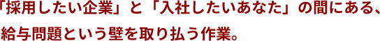 「採用したい企業」と「入社したいあなた」の間にある、給与問題という壁を取り払う作業。