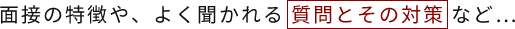 面接の特徴や、よく聞かれる 質問とその対策 など…