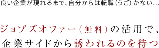 良い企業が現れるまで、自分からは転職（うご）かない… ジョブズオファー（無料）の活用で、企業サイドから誘われるのを待つ