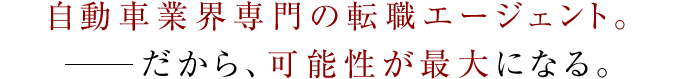 自動車業界専門の転職エージェント。だから、可能性が最大になる。