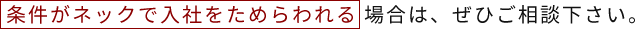 条件がネックで入社をためらわれる場合は、ぜひご相談下さい。