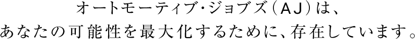 オートモーティブ・ジョブズ(AJ)は、あなたの可能性を最大化するために、存在しています。