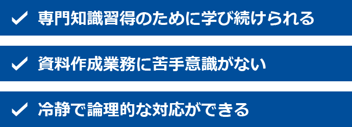 ・専門知識習得のために学び続けられる ・資料作成業務に苦手意識がない ・冷静で論理的な対応ができる